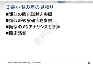 ③最小限の差の見積り
53
類似の臨床試験を参照
類似の観察研究を参照
類似のメタアナリシスを参照
臨床感覚
Charles P et al: BMJ. 2009 May 12;338:b1732.
審美眼 PICO-T アウトカム 質の評価 例数設計 実演 Q & A
 