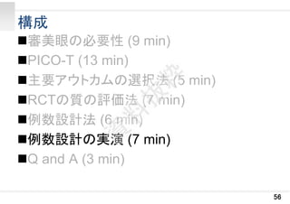 構成
審美眼の必要性 (9 min)
PICO-T (13 min)
主要アウトカムの選択法 (5 min)
RCTの質の評価法 (7 min)
例数設計法 (6 min)
例数設計の実演 (7 min)
Q and A (3 min)
56
 