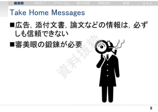 Take Home Messages
広告，添付文書，論文などの情報は，必ず
しも信頼できない
審美眼の鍛錬が必要
9
審美眼 PICO-T アウトカム 質の評価 例数設計 実演 Q & A
 