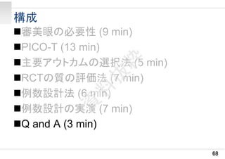 構成
審美眼の必要性 (9 min)
PICO-T (13 min)
主要アウトカムの選択法 (5 min)
RCTの質の評価法 (7 min)
例数設計法 (6 min)
例数設計の実演 (7 min)
Q and A (3 min)
68
 