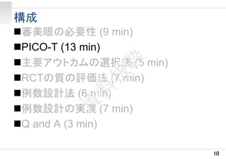 構成
審美眼の必要性 (9 min)
PICO-T (13 min)
主要アウトカムの選択法 (5 min)
RCTの質の評価法 (7 min)
例数設計法 (6 min)
例数設計の実演 (7 min)
Q and A (3 min)
10
 