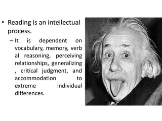 • Reading is an intellectual
process.
– It is dependent on
vocabulary, memory, verb
al reasoning, perceiving
relationships, generalizing
, critical judgment, and
accommodation to
extreme individual
differences.
 