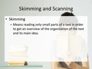 Skimming and Scanning
• Skimming
– Means reading only small parts of a text in order
to get an overview of the organization of the text
and its main idea.
 