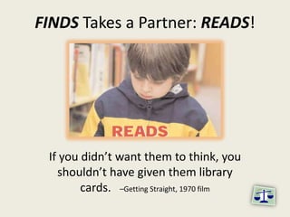 FINDS Takes a Partner: READS! If you didn’t want them to think, you shouldn’t have given them library cards.   –Getting Straight, 1970 film  
