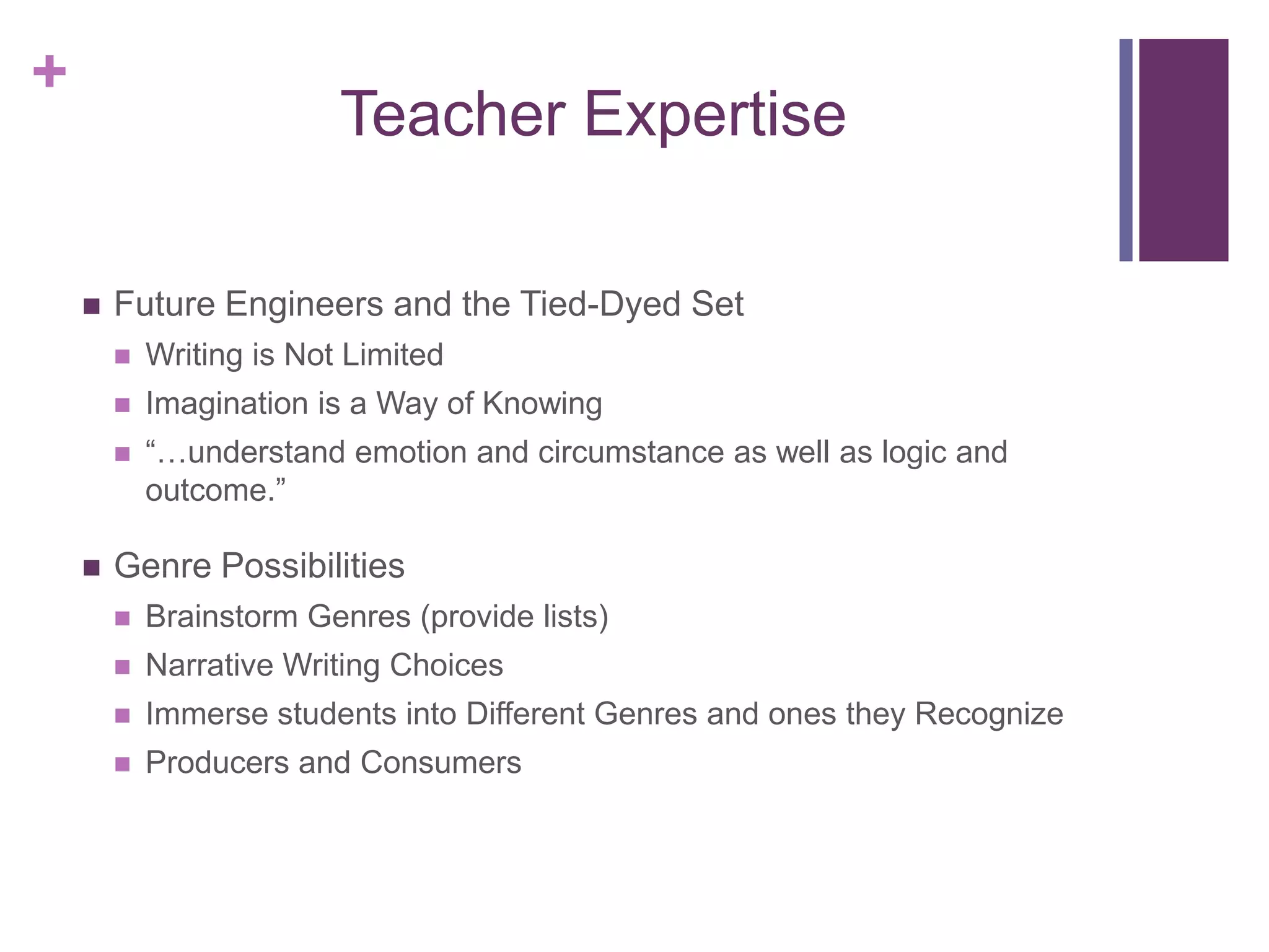 Teacher ExpertiseFuture Engineers and the Tied-Dyed SetWriting is Not LimitedImagination is a Way of Knowing“…understand emotion and circumstance as well as logic and outcome.”Genre Possibilities Brainstorm Genres (provide lists)Narrative Writing ChoicesImmerse students into Different Genres and ones they RecognizeProducers and Consumers 