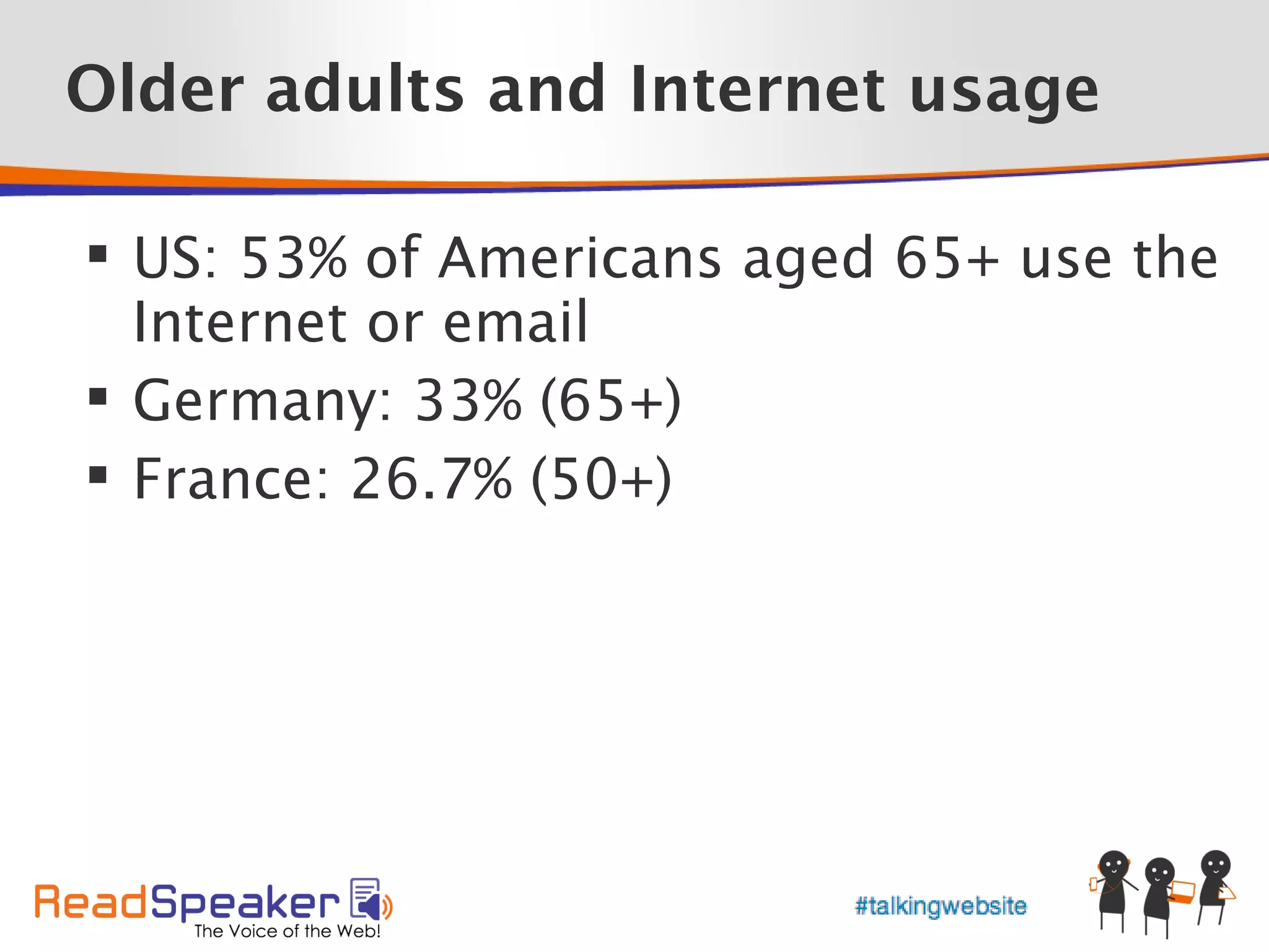 Older adults and Internet usage

 US: 53% of Americans aged 65+ use the
  Internet or email
 Germany: 33% (65+)
 France: 26.7% (50+)
 