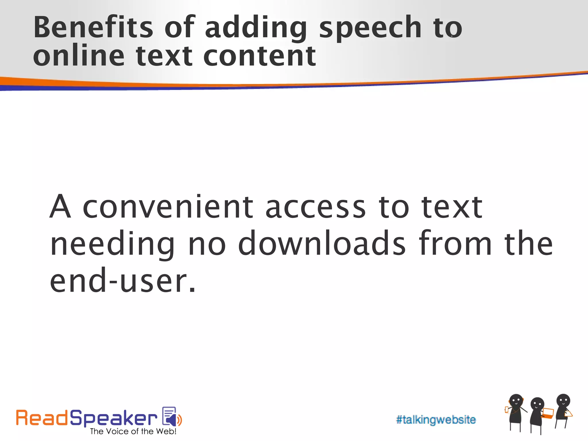 Benefits of adding speech to
                           •



online text content




 A convenient access to text
 needing no downloads from the
 end-user.
 