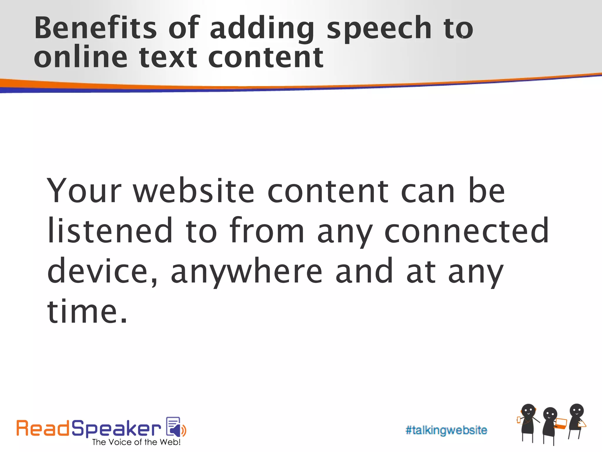 Benefits of adding speech to
                           •



online text content



Your website content can be
listened to from any connected
device, anywhere and at any
time.
 