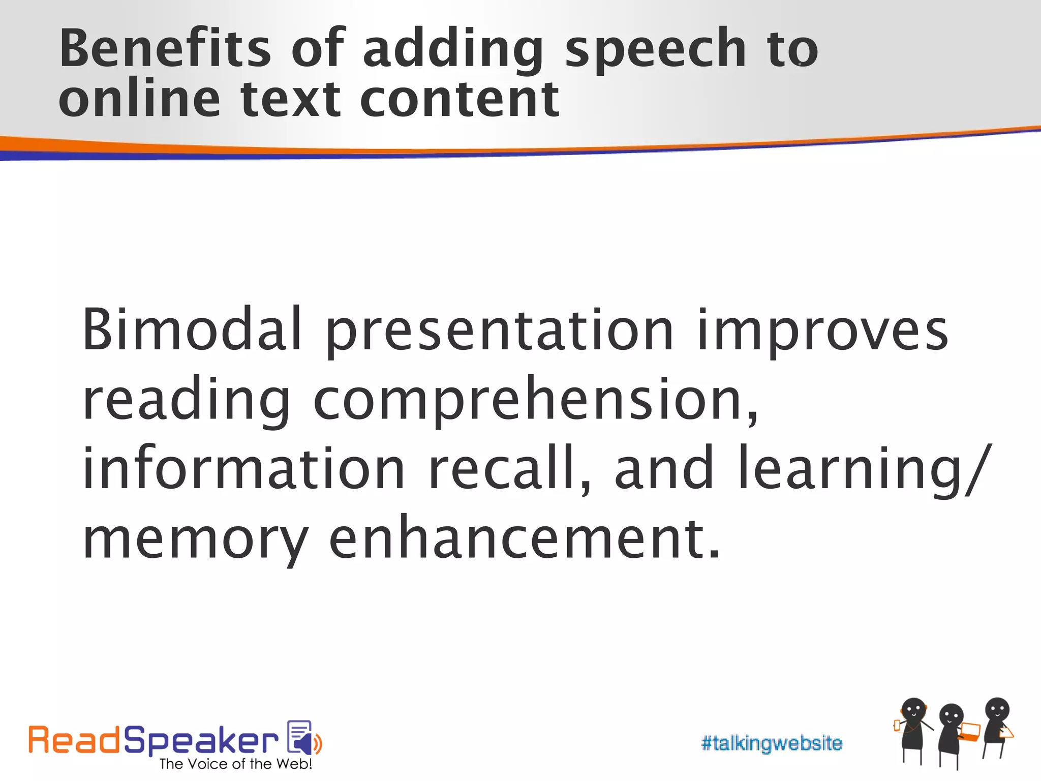 Benefits of adding speech to
                           •



online text content



Bimodal presentation improves
reading comprehension,
information recall, and learning/
memory enhancement.
 