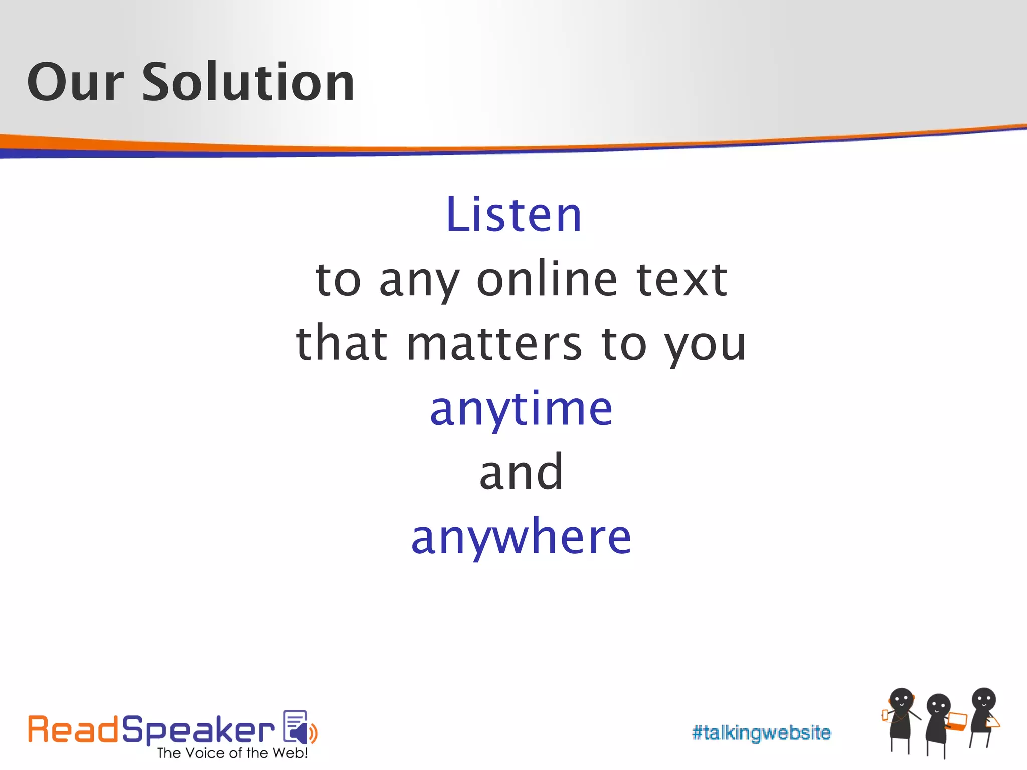 Our Solution

                Listen
          to any online text
         that matters to you
               anytime
                  and
              anywhere
 