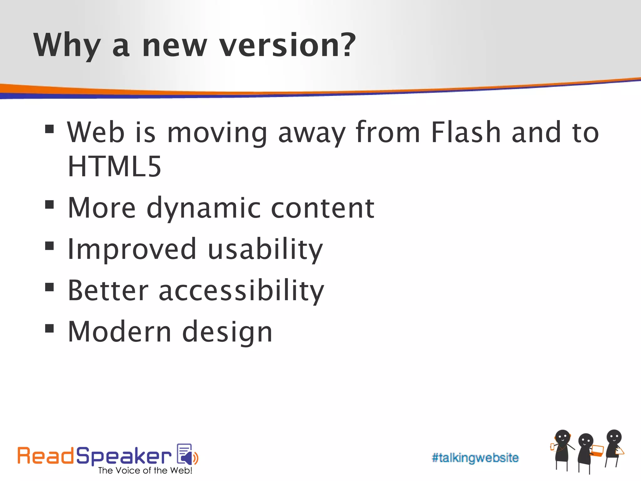 Why a new version?

 Web is moving away from Flash and to
  HTML5
 More dynamic content
 Improved usability
 Better accessibility
 Modern design
 