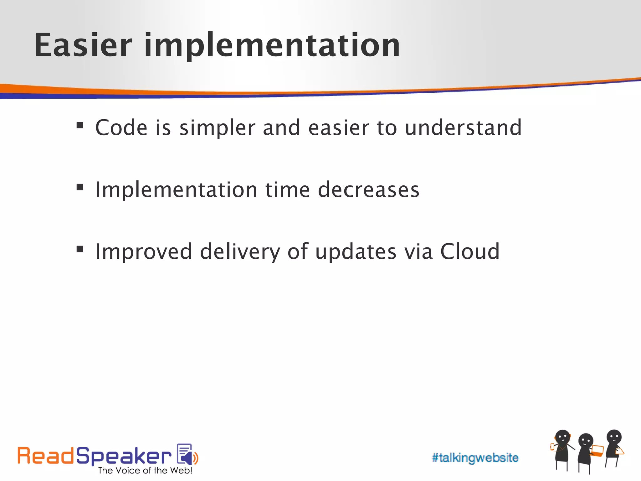 Easier implementation

   Code is simpler and easier to understand

   Implementation time decreases

   Improved delivery of updates via Cloud
 