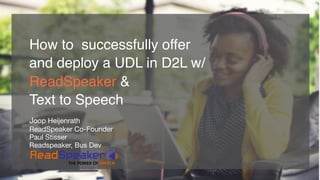 How to successfully offer
and deploy a UDL in D2L w/
ReadSpeaker &
Text to Speech
Joop Heijenrath

ReadSpeaker Co-Founder

Paul Stisser

Readspeaker, Bus Dev
 