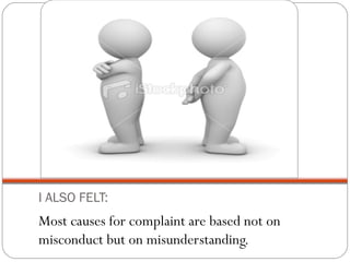 I ALSO FELT:
Most causes for complaint are based not on
misconduct but on misunderstanding.
 