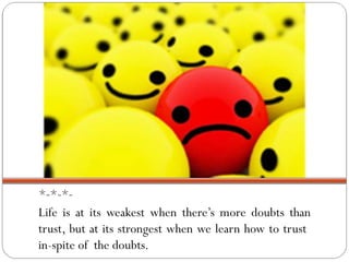 *-*-*-
Life is at its weakest when there’s more doubts than
trust, but at its strongest when we learn how to trust
in-spite of the doubts.
 