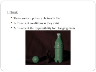 I Think
   There are two primary choices in life :
   1- To accept conditions as they exist
   2- To accept the responsibility for changing them
 