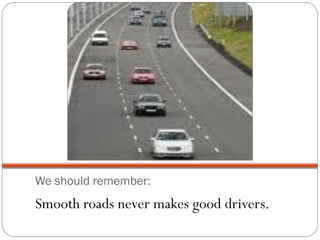 We should remember:
Smooth roads never makes good drivers.
 