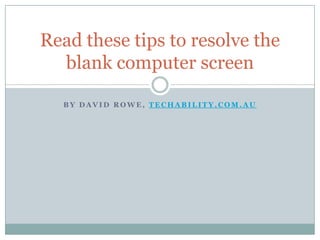 Read these tips to resolve the
  blank computer screen

  BY DAVID ROWE, TECHABILITY.COM.AU
 