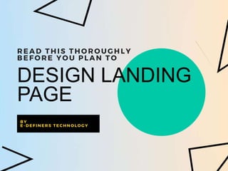 DESIGN LANDING
PAGE
READ THIS THOROUGHLY
BEFOR E YOU PLAN TO
B Y
E - DE F IN E R S T E C H N O L O G Y
 