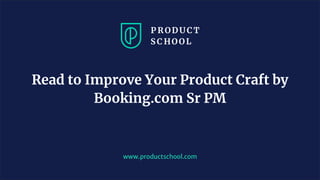 www.productschool.com
Read to Improve Your Product Craft by
Booking.com Sr PM
 