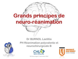 Grands principes de
neuro-réanimation
Dr BURNOL Laetitia
PH Réanimation polyvalente et
neurochirurgicale B
DES	Neurologie	15	décembre	2016	
 
