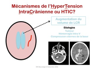 Augmentation du
volume de LCR
Mécanismes de l’HyperTension
IntraCrânienne ou HTIC?
Tumeur
Hémorragie intra V
Compression citernes de la base
…
Etiologies
DES	Neurologie	15	décembre	2016	
 