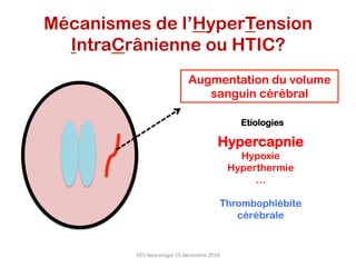 Mécanismes de l’HyperTension
IntraCrânienne ou HTIC?
Augmentation du volume
sanguin cérébral
Hypercapnie
Hypoxie
Hyperthermie
…
Thrombophlébite
cérébrale
Etiologies
DES	Neurologie	15	décembre	2016	
 