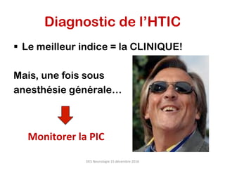 §  Le meilleur indice = la CLINIQUE!
Mais, une fois sous
anesthésie générale…
DES	Neurologie	15	décembre	2016	
Diagnostic de l’HTIC
Monitorer	la	PIC	
 