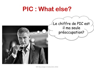 PIC : What else?
Le chiffre de PIC est
il ma seule
préoccupation?
DES	Neurologie	15	décembre	2016	
 