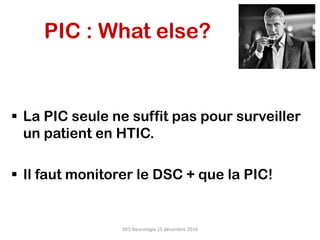 PIC : What else?
§  La PIC seule ne suffit pas pour surveiller
un patient en HTIC.
§  Il faut monitorer le DSC + que la PIC!
DES	Neurologie	15	décembre	2016	
 