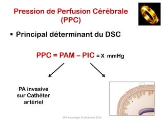 §  Principal déterminant du DSC
PPC = PAM – PIC = X mmHg
PA invasive
sur Cathéter
artériel
Pression de Perfusion Cérébrale
(PPC)
DES	Neurologie	15	décembre	2016	
 