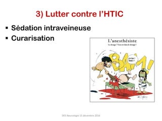 3) Lutter contre l’HTIC
§  Sédation intraveineuse
§  Curarisation
DES	Neurologie	15	décembre	2016	
 