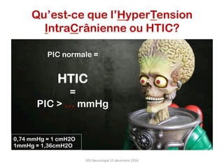 PIC normale =
HTIC
=
PIC > … mmHg
0,74 mmHg = 1 cmH2O
1mmHg = 1,36cmH2O
Qu’est-ce que l’HyperTension
IntraCrânienne ou HTIC?
DES	Neurologie	15	décembre	2016	
 