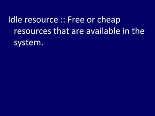 Idle resource :: Free or cheap
  resources that are available in the
  system.
 