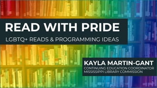 READ WITH PRIDE
KAYLA MARTIN-GANT
CONTINUING EDUCATION COORDINATOR
MISSISSIPPI LIBRARY COMMISSION
LGBTQ+ READS & PROGRAMMING IDEAS
 