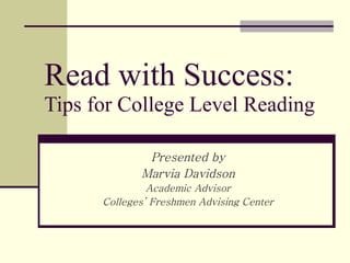 Read with Success: Tips for College Level Reading Presented by Marvia Davidson Academic Advisor Colleges’ Freshmen Advising Center 