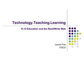 Technology.Teaching.Learning   K-12 Education and the Read/Write Web Lauren Fee ITSCO 