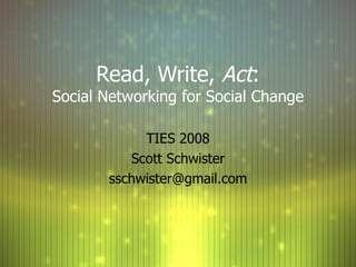 Read, Write,  Act : Social Networking for Social Change TIES 2008 Scott Schwister [email_address] 