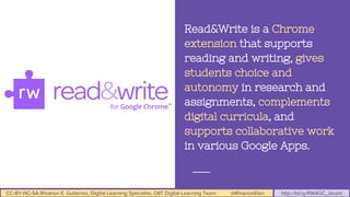 CC-BY-NC-SA Rhianon E. Gutierrez, Digital Learning Specialist, OIIT Digital Learning Team @RhianonElan http://bit.ly/RW4GC_btuplc
Read&Write is a Chrome
extension that supports
reading and writing, gives
students choice and
autonomy in research and
assignments, complements
digital curricula, and
supports collaborative work
in various Google Apps.
 