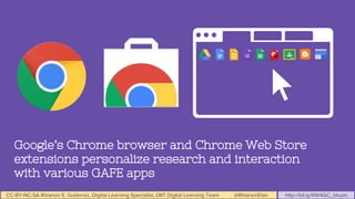 CC-BY-NC-SA Rhianon E. Gutierrez, Digital Learning Specialist, OIIT Digital Learning Team @RhianonElan http://bit.ly/RW4GC_btuplc
Google’s Chrome browser and Chrome Web Store
extensions personalize research and interaction
with various GAFE apps
 