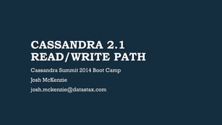 CASSANDRA 2.1 
READ/WRITE PATH 
Cassandra Summit 2014 Boot Camp 
Josh McKenzie 
josh.mckenzie@datastax.com 
 