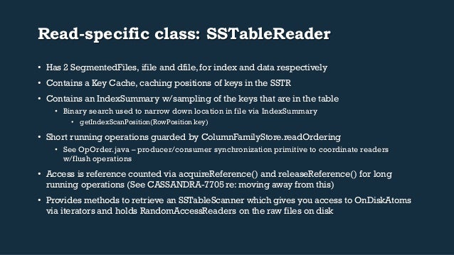 Read-specific class: SSTableReader
• Has 2 SegmentedFiles, ifile and dfile, for index and data respectively
• Contains a...