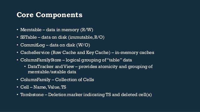 Core Components
• Memtable – data in memory (R/W)
• SSTable – data on disk (immutable, R/O)
• CommitLog – data on disk ...