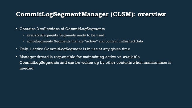 CommitLogSegmentManager (CLSM): overview
• Contains 2 collections of CommitLogSegments
• availableSegments: Segments rea...