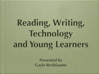 Presented by
Gayle Berthiaume
Reading, Writing,
Technology
and Young Learners
 