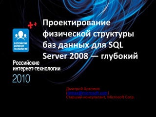 Проектирование физической структуры баз данных для SQL Server 2008 — глубокий Дмитрий Артемов (dimaa@microsoft.com) Старший консультант, Microsoft Corp. 