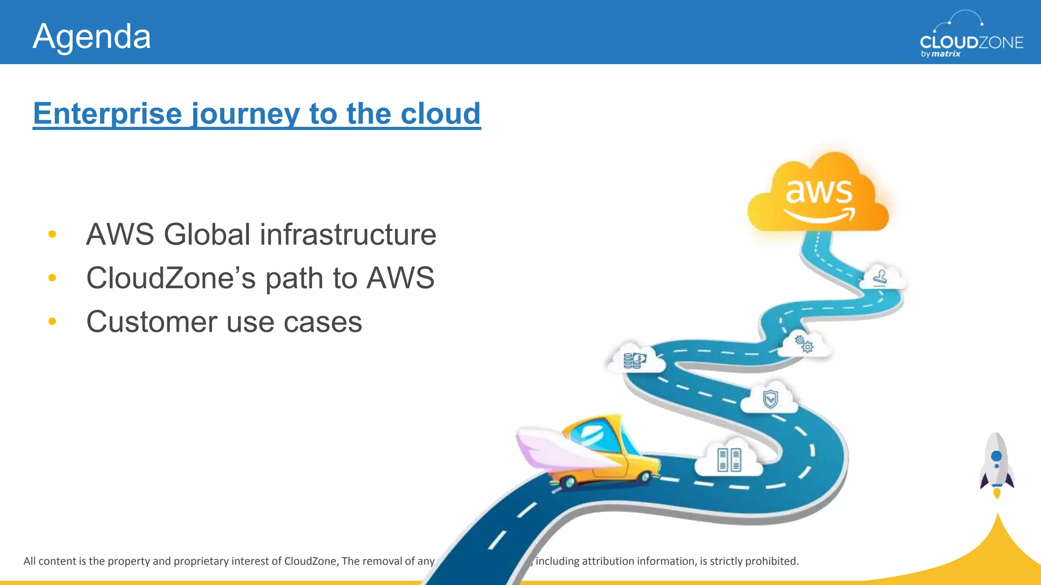 All content is the property and proprietary interest of CloudZone, The removal of any proprietary notices, including attribution information, is strictly prohibited.
Enterprise journey to the cloud
Agenda
• AWS Global infrastructure
• CloudZone’s path to AWS
• Customer use cases
 