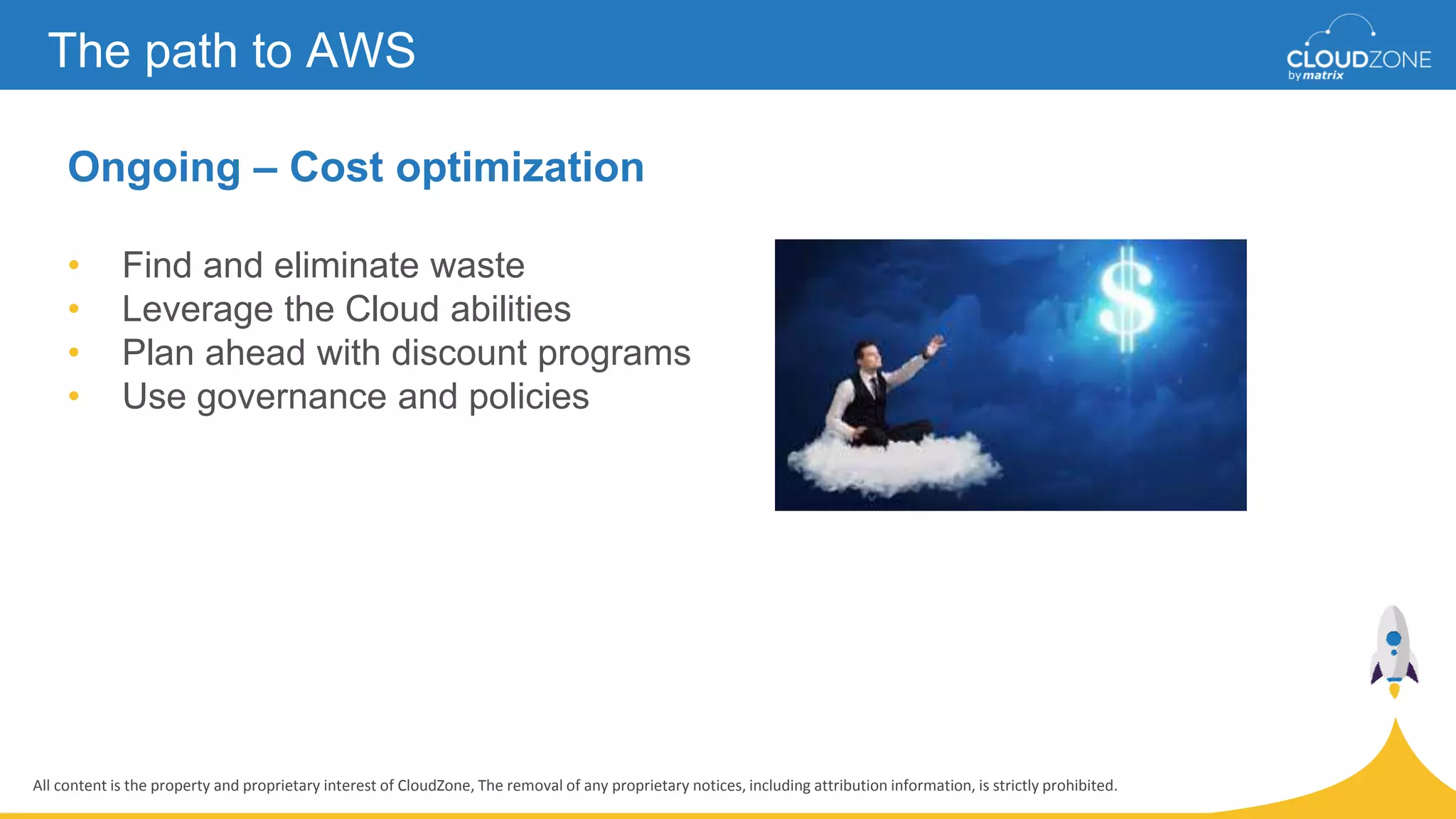 All content is the property and proprietary interest of CloudZone, The removal of any proprietary notices, including attribution information, is strictly prohibited.
The path to AWS
Ongoing – Cost optimization
• Find and eliminate waste
• Leverage the Cloud abilities
• Plan ahead with discount programs
• Use governance and policies
 