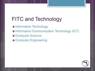 FITC and Technology
 Information Technology
 Information Communication Technology (ICT)
 Computer Science
 Computer Engineering
 