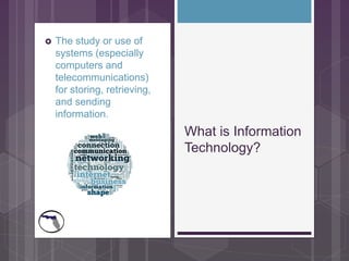  The study or use of
systems (especially
computers and
telecommunications)
for storing, retrieving,
and sending
information.
What is Information
Technology?
 
